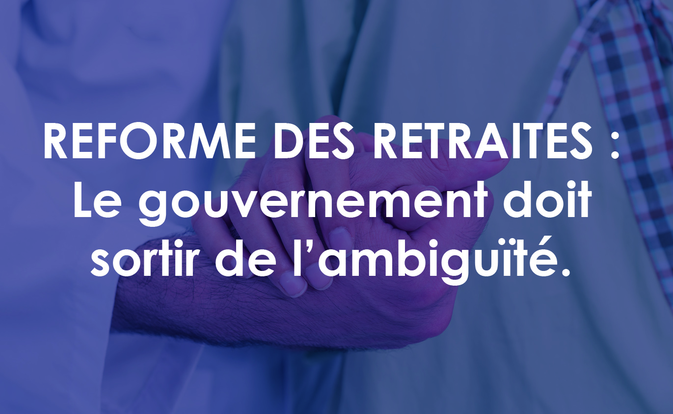 REFORME DES RETRAITES : Le gouvernement doit sortir de l’ambiguïté.